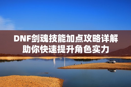 DNF剑魂技能加点攻略详解助你快速提升角色实力