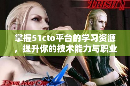 掌握51cto平台的学习资源，提升你的技术能力与职业发展