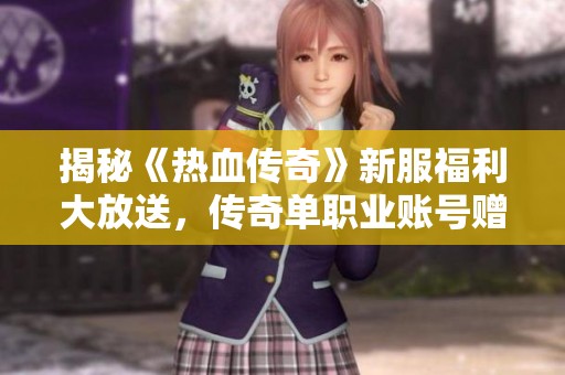 揭秘《热血传奇》新服福利大放送，传奇单职业账号赠送火热进行中
