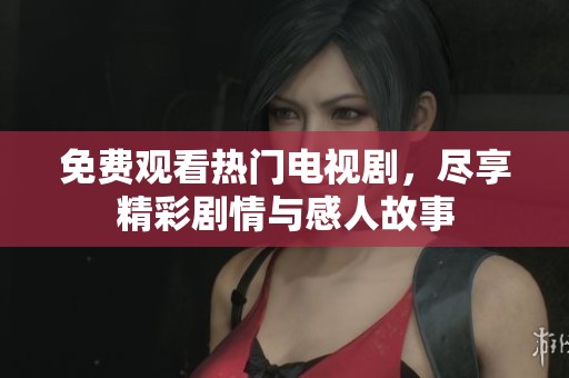 免费观看热门电视剧，尽享精彩剧情与感人故事