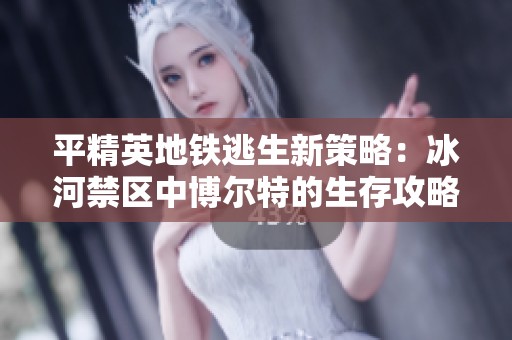 平精英地铁逃生新策略：冰河禁区中博尔特的生存攻略解析