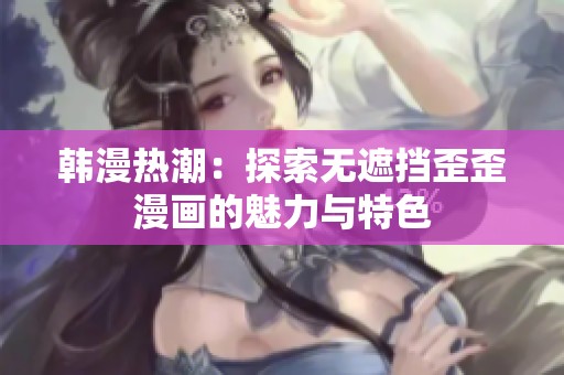 韩漫热潮：探索无遮挡歪歪漫画的魅力与特色