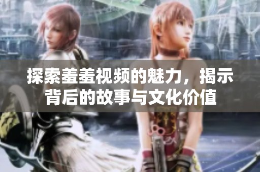 探索羞羞视频的魅力，揭示背后的故事与文化价值