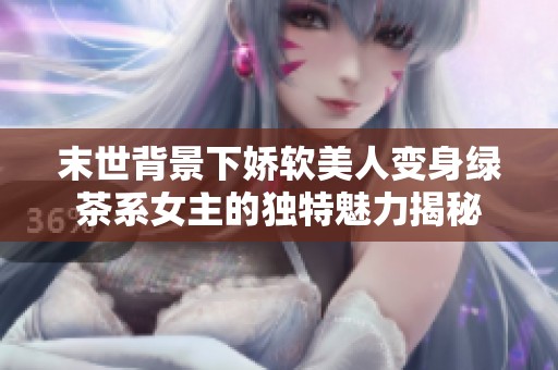 末世背景下娇软美人变身绿茶系女主的独特魅力揭秘