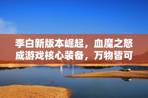 李白新版本崛起，血魔之怒成游戏核心装备，万物皆可肉再掀热潮