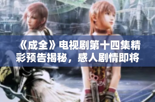 《成全》电视剧第十四集精彩预告揭秘，感人剧情即将上线