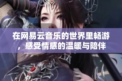 在网易云音乐的世界里畅游，感受情感的温暖与陪伴