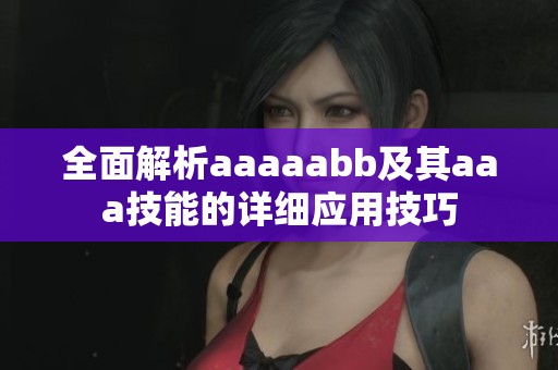 全面解析aaaaabb及其aaa技能的详细应用技巧