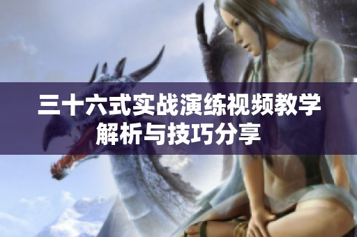 三十六式实战演练视频教学解析与技巧分享