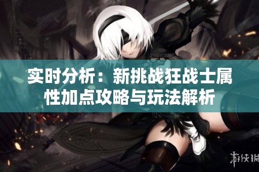 实时分析：新挑战狂战士属性加点攻略与玩法解析