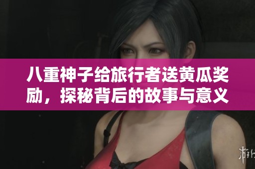 八重神子给旅行者送黄瓜奖励，探秘背后的故事与意义