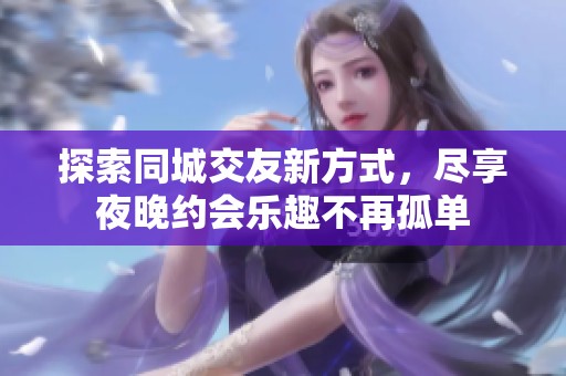 探索同城交友新方式，尽享夜晚约会乐趣不再孤单