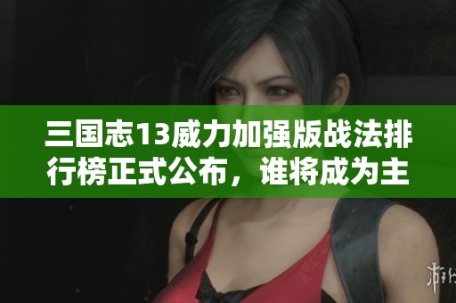 三国志13威力加强版战法排行榜正式公布，谁将成为主宰之者