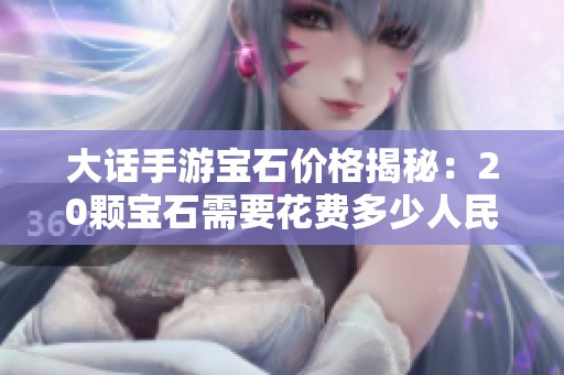 大话手游宝石价格揭秘：20颗宝石需要花费多少人民币