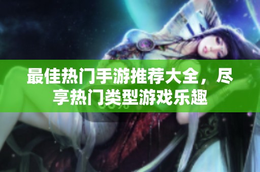 最佳热门手游推荐大全，尽享热门类型游戏乐趣