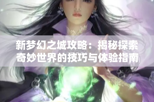 新梦幻之城攻略：揭秘探索奇妙世界的技巧与体验指南