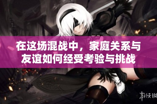在这场混战中，家庭关系与友谊如何经受考验与挑战