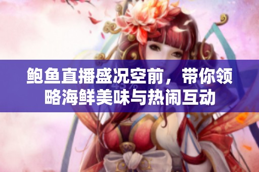 鲍鱼直播盛况空前，带你领略海鲜美味与热闹互动