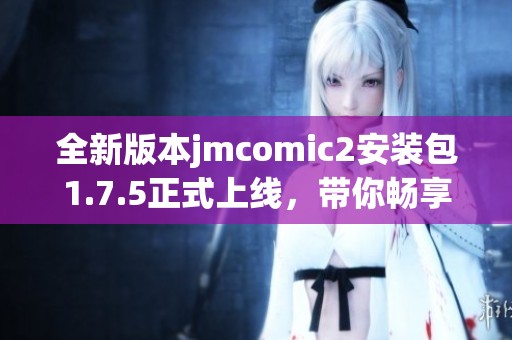 全新版本jmcomic2安装包1.7.5正式上线，带你畅享漫画世界
