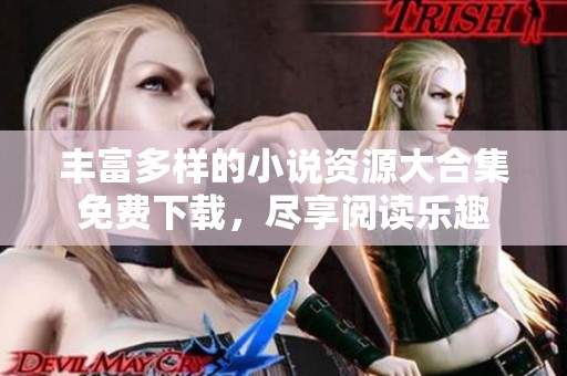 丰富多样的小说资源大合集免费下载，尽享阅读乐趣