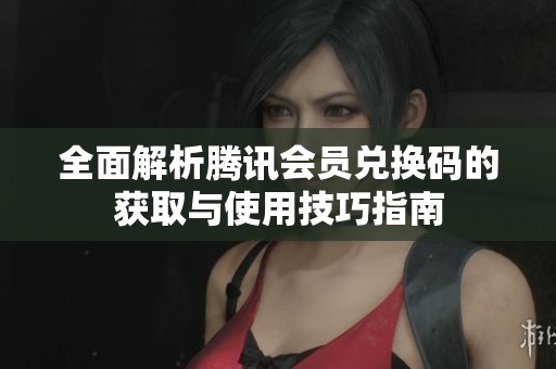 全面解析腾讯会员兑换码的获取与使用技巧指南