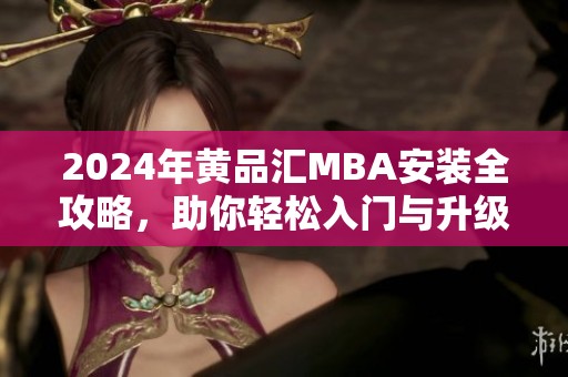 2024年黄品汇MBA安装全攻略，助你轻松入门与升级体验