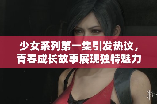 少女系列第一集引发热议，青春成长故事展现独特魅力