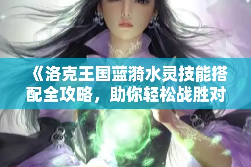 《洛克王国蓝漪水灵技能搭配全攻略，助你轻松战胜对手》