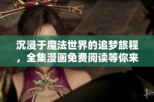 沉浸于魔法世界的追梦旅程，全集漫画免费阅读等你来探索