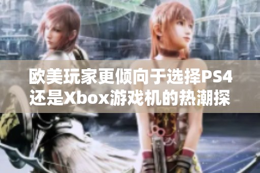 欧美玩家更倾向于选择PS4还是Xbox游戏机的热潮探讨