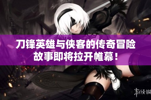 刀锋英雄与侠客的传奇冒险故事即将拉开帷幕！