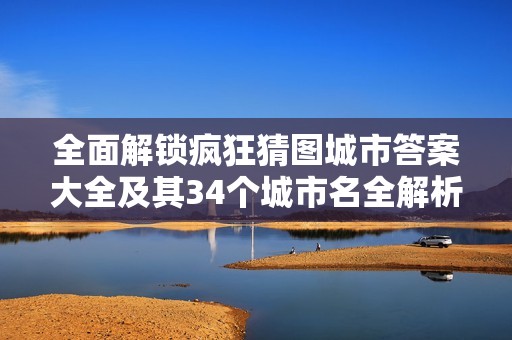 全面解锁疯狂猜图城市答案大全及其34个城市名全解析