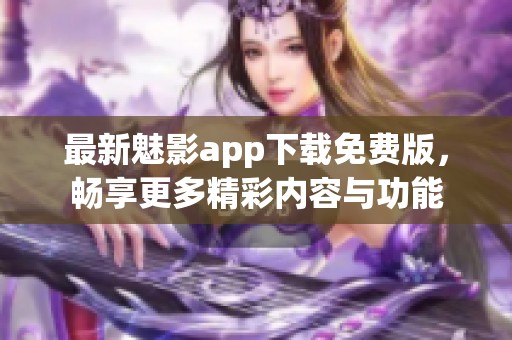 最新魅影app下载免费版，畅享更多精彩内容与功能