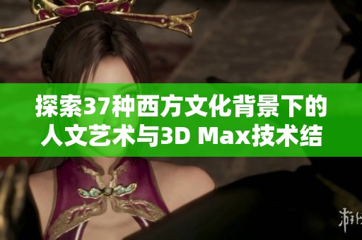 探索37种西方文化背景下的人文艺术与3D Max技术结合