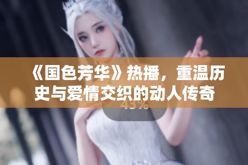 《国色芳华》热播，重温历史与爱情交织的动人传奇