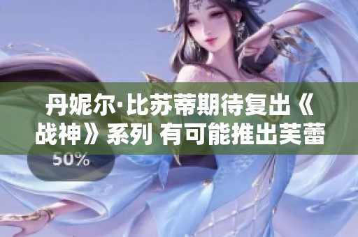 丹妮尔·比苏蒂期待复出《战神》系列 有可能推出芙蕾雅独立作品吗