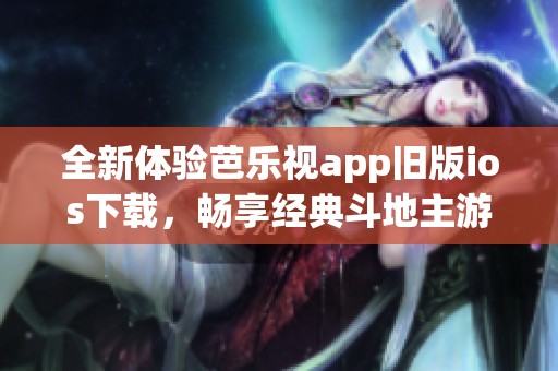全新体验芭乐视app旧版ios下载，畅享经典斗地主游戏乐趣