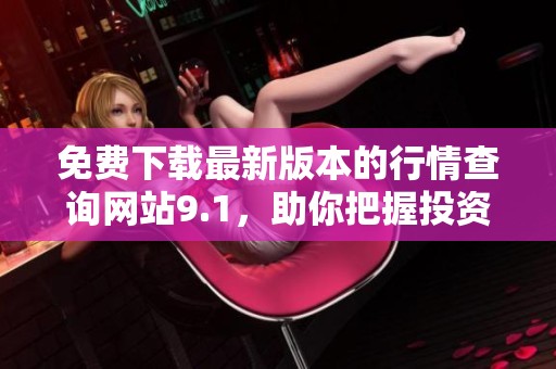 免费下载最新版本的行情查询网站9.1，助你把握投资机会