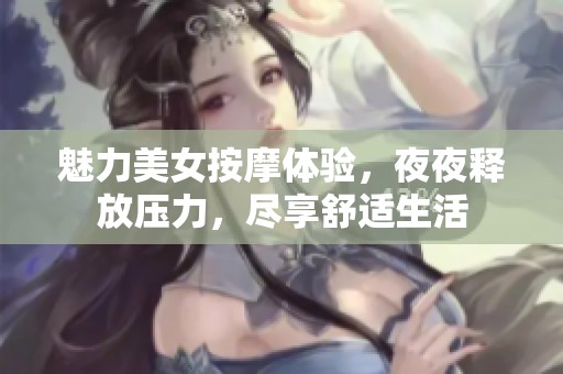 魅力美女按摩体验，夜夜释放压力，尽享舒适生活