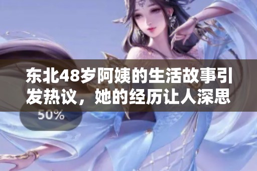 东北48岁阿姨的生活故事引发热议，她的经历让人深思