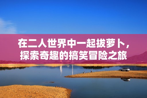 在二人世界中一起拔萝卜，探索奇趣的搞笑冒险之旅