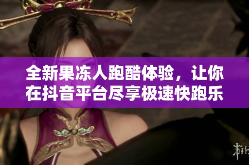 全新果冻人跑酷体验，让你在抖音平台尽享极速快跑乐趣！