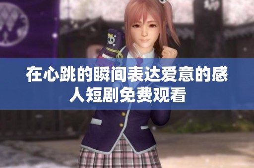 在心跳的瞬间表达爱意的感人短剧免费观看