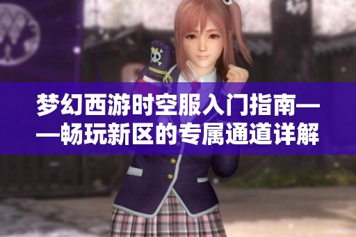 梦幻西游时空服入门指南——畅玩新区的专属通道详解