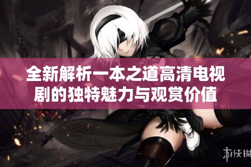 全新解析一本之道高清电视剧的独特魅力与观赏价值