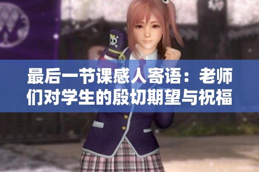 最后一节课感人寄语：老师们对学生的殷切期望与祝福