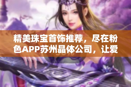 精美珠宝首饰推荐，尽在粉色APP苏州晶体公司，让爱意绽放
