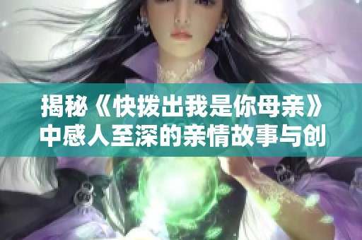 揭秘《快拨出我是你母亲》中感人至深的亲情故事与创作灵感