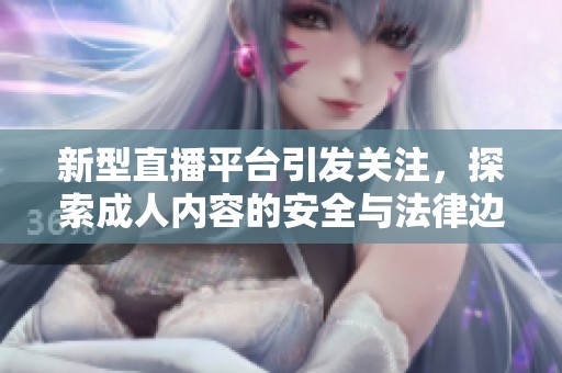 新型直播平台引发关注，探索成人内容的安全与法律边界