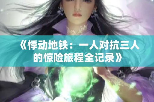 《悸动地铁：一人对抗三人的惊险旅程全记录》